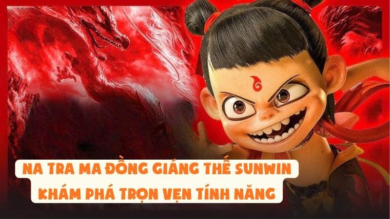 Na Tra Ma Đồng Giáng Thế Sunwin: Khám Phá Trọn Vẹn Tính Năng